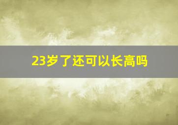 23岁了还可以长高吗