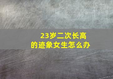 23岁二次长高的迹象女生怎么办