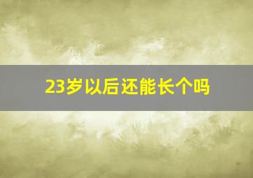 23岁以后还能长个吗