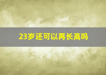 23岁还可以再长高吗