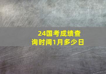 24国考成绩查询时间1月多少日