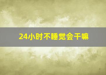 24小时不睡觉会干嘛