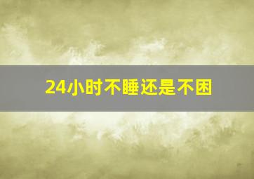 24小时不睡还是不困