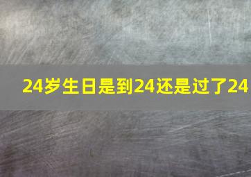 24岁生日是到24还是过了24