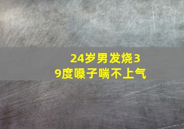 24岁男发烧39度嗓子喘不上气