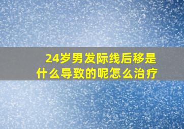 24岁男发际线后移是什么导致的呢怎么治疗