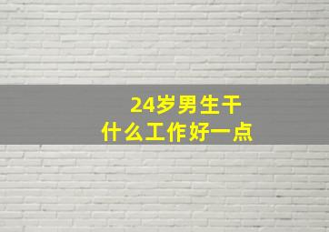 24岁男生干什么工作好一点