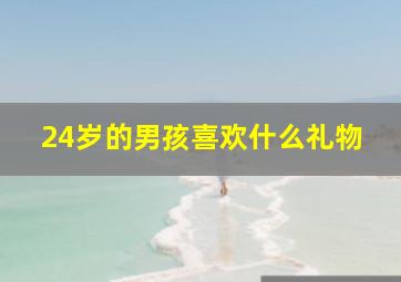 24岁的男孩喜欢什么礼物