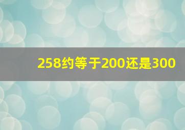 258约等于200还是300