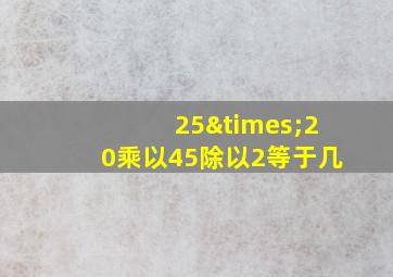 25×20乘以45除以2等于几