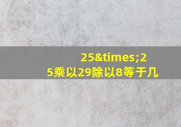 25×25乘以29除以8等于几