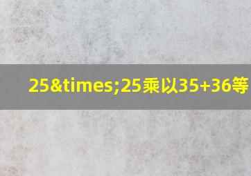 25×25乘以35+36等于几