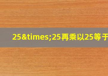 25×25再乘以25等于几