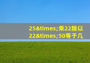 25×乘22除以22×50等于几