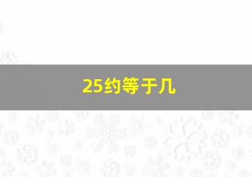 25约等于几