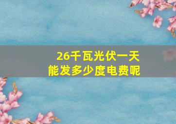 26千瓦光伏一天能发多少度电费呢