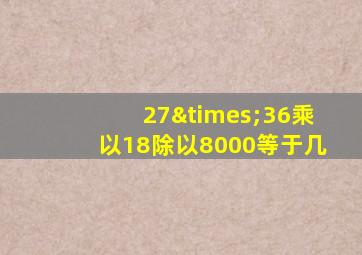 27×36乘以18除以8000等于几