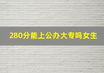 280分能上公办大专吗女生