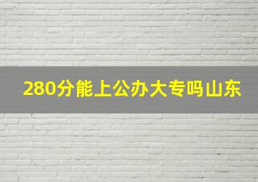 280分能上公办大专吗山东