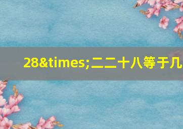 28×二二十八等于几