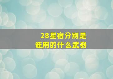 28星宿分别是谁用的什么武器