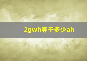 2gwh等于多少ah