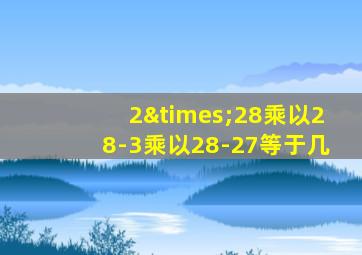 2×28乘以28-3乘以28-27等于几