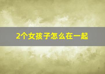 2个女孩子怎么在一起