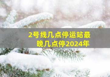 2号线几点停运站最晚几点停2024年