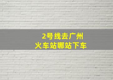 2号线去广州火车站哪站下车