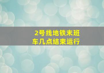 2号线地铁末班车几点结束运行