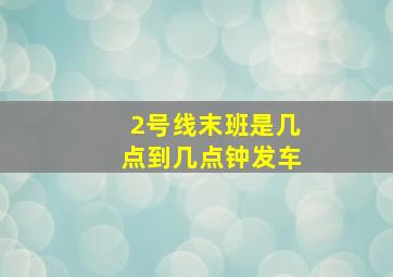 2号线末班是几点到几点钟发车