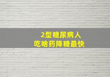 2型糖尿病人吃啥药降糖最快