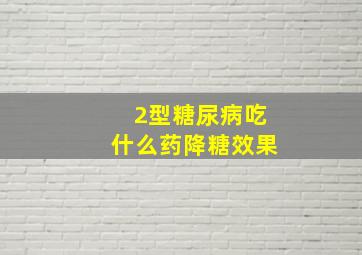 2型糖尿病吃什么药降糖效果