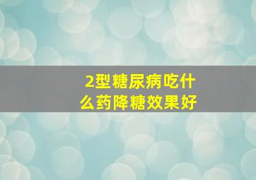 2型糖尿病吃什么药降糖效果好