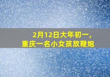 2月12日大年初一,重庆一名小女孩放鞭炮