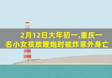 2月12日大年初一,重庆一名小女孩放鞭炮时被炸意外身亡