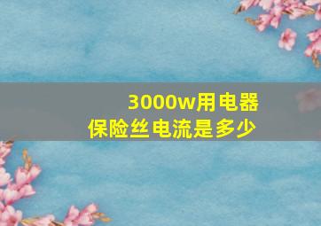 3000w用电器保险丝电流是多少