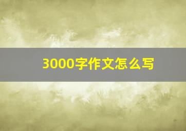 3000字作文怎么写