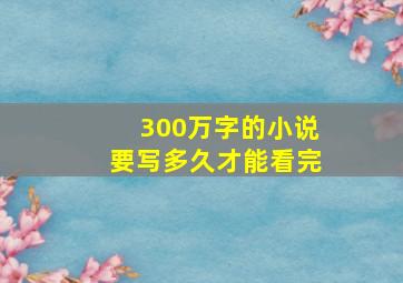 300万字的小说要写多久才能看完