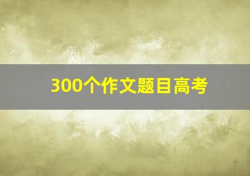 300个作文题目高考