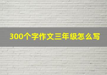 300个字作文三年级怎么写