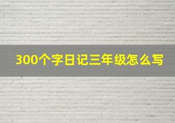 300个字日记三年级怎么写