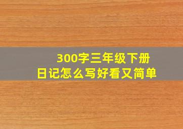 300字三年级下册日记怎么写好看又简单