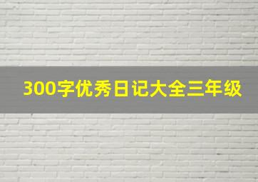 300字优秀日记大全三年级