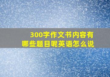 300字作文书内容有哪些题目呢英语怎么说