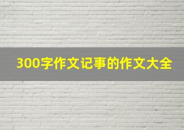 300字作文记事的作文大全