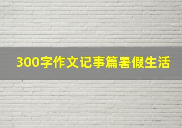 300字作文记事篇暑假生活