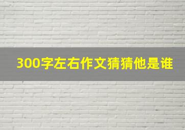 300字左右作文猜猜他是谁