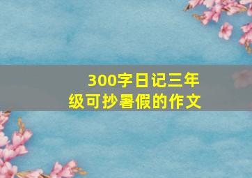 300字日记三年级可抄暑假的作文